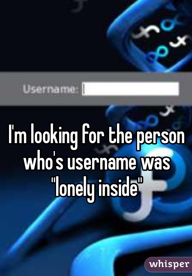 I'm looking for the person who's username was 
"lonely inside"