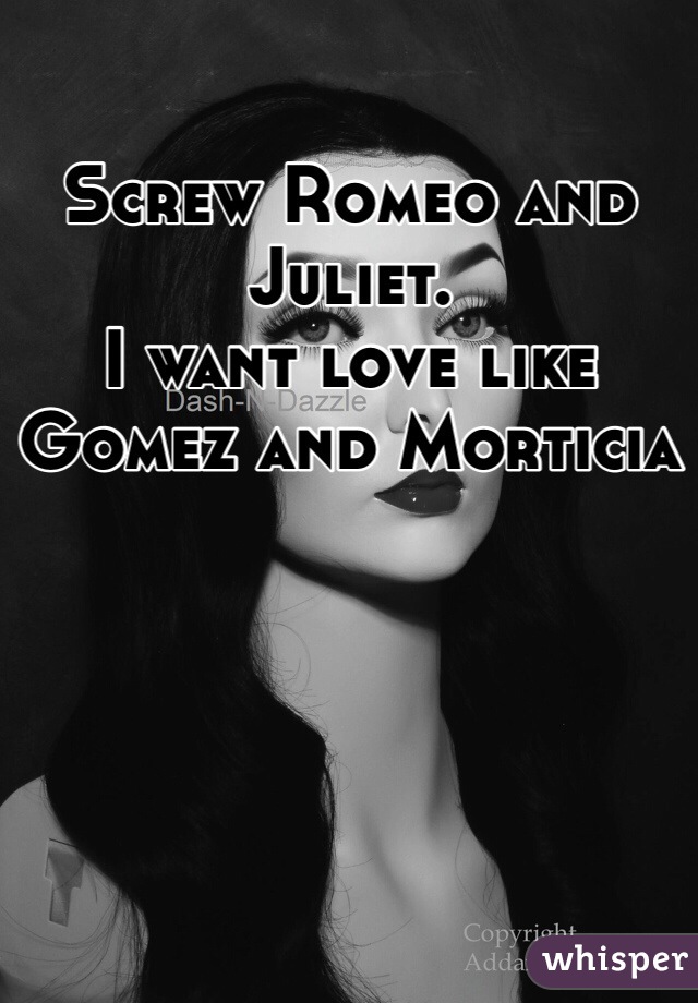 Screw Romeo and Juliet. 
I want love like Gomez and Morticia