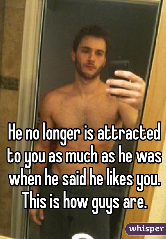 He no longer is attracted to you as much as he was when he said he likes you. This is how guys are. 