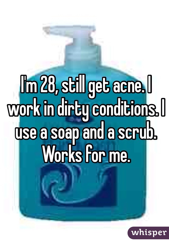 I'm 28, still get acne. I work in dirty conditions. I use a soap and a scrub. Works for me.