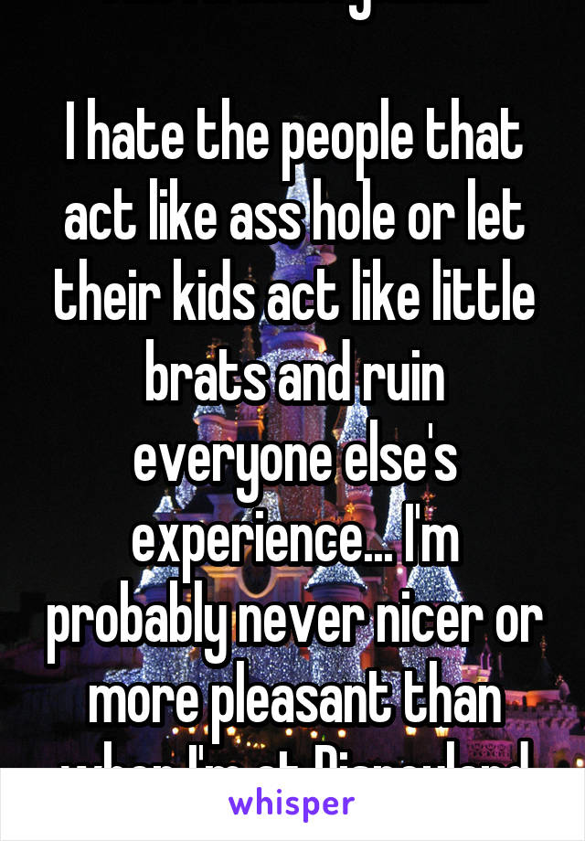 I LOVE Disneyland...

I hate the people that act like ass hole or let their kids act like little brats and ruin everyone else's experience... I'm probably never nicer or more pleasant than when I'm at Disneyland lol.