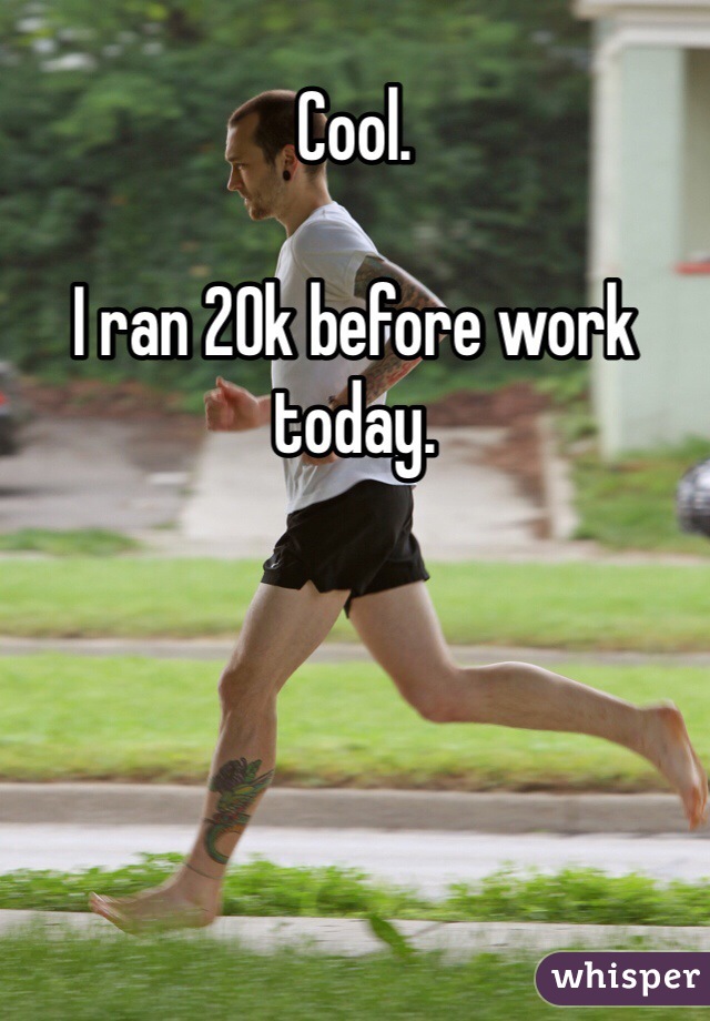 Cool.

I ran 20k before work today.

