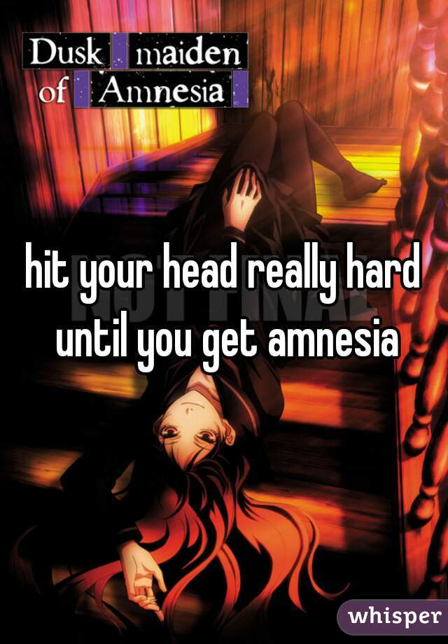 hit your head really hard until you get amnesia