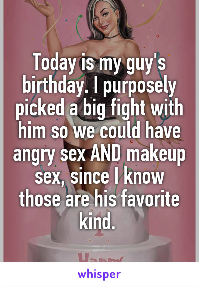 Today is my guy's birthday. I purposely picked a big fight with him so we could have angry sex AND makeup sex, since I know those are his favorite kind. 