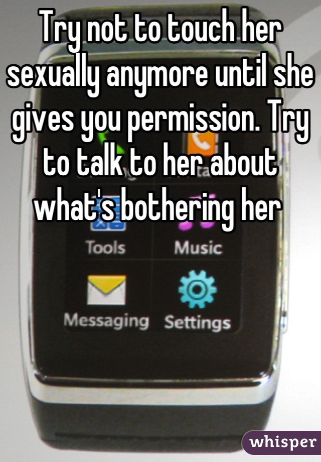 Try not to touch her sexually anymore until she gives you permission. Try to talk to her about what's bothering her 