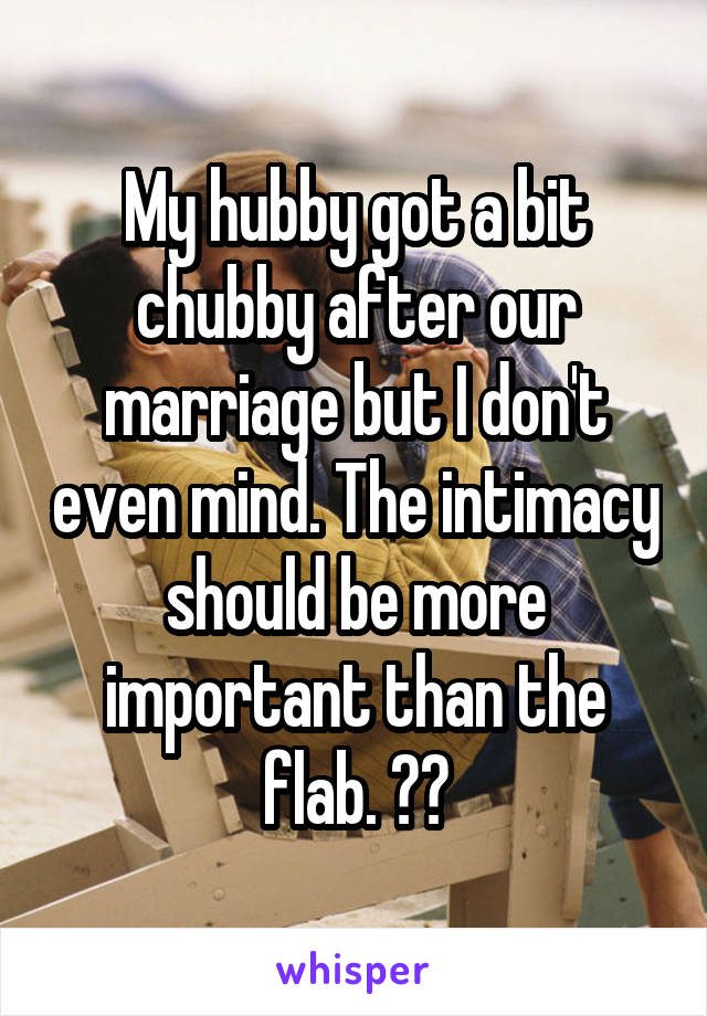 My hubby got a bit chubby after our marriage but I don't even mind. The intimacy should be more important than the flab. ☺️