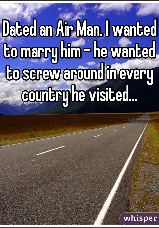 Dated an Air Man. I wanted to marry him - he wanted to screw around in every country he visited...