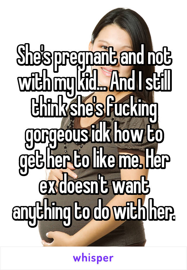 She's pregnant and not with my kid... And I still think she's fucking gorgeous idk how to get her to like me. Her ex doesn't want anything to do with her.