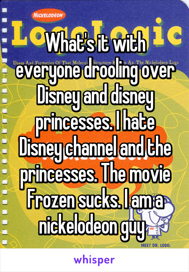 What's it with everyone drooling over Disney and disney princesses. I hate Disney channel and the princesses. The movie Frozen sucks. I am a nickelodeon guy  