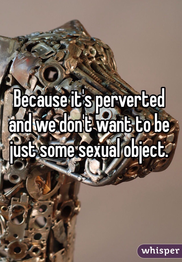Because it's perverted and we don't want to be just some sexual object.