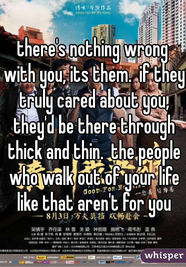 there's nothing wrong with you, its them.  if they truly cared about you, they'd be there through thick and thin.  the people who walk out of your life like that aren't for you