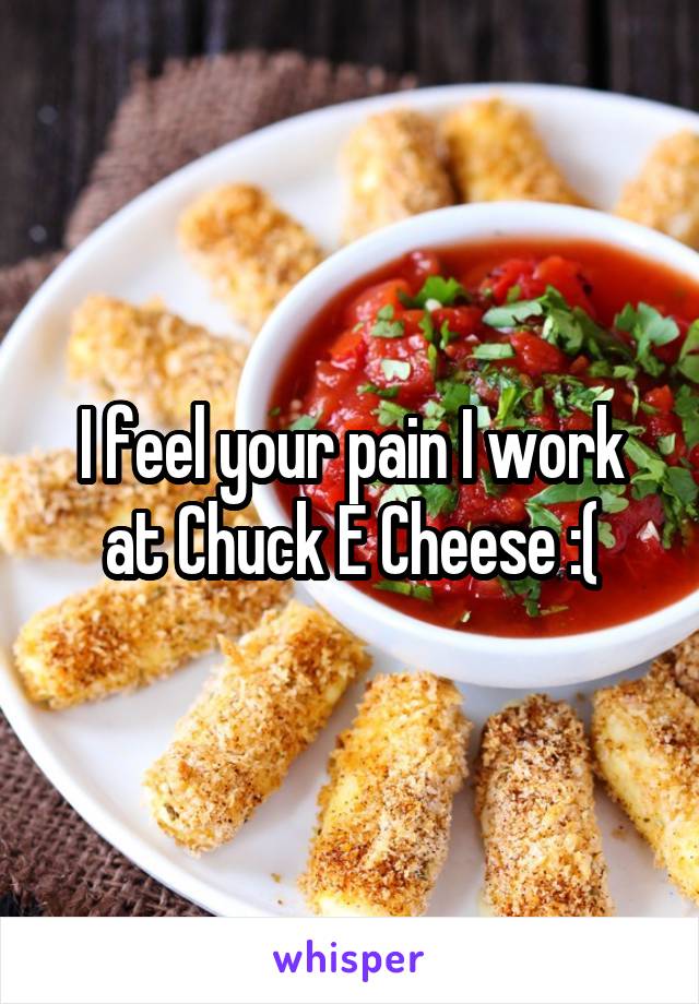 I feel your pain I work at Chuck E Cheese :(