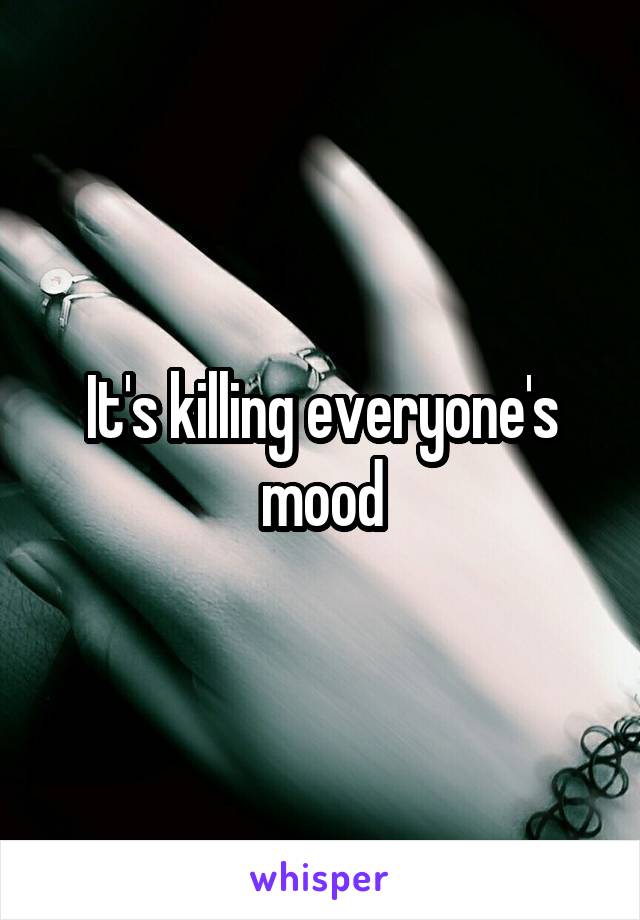 It's killing everyone's mood