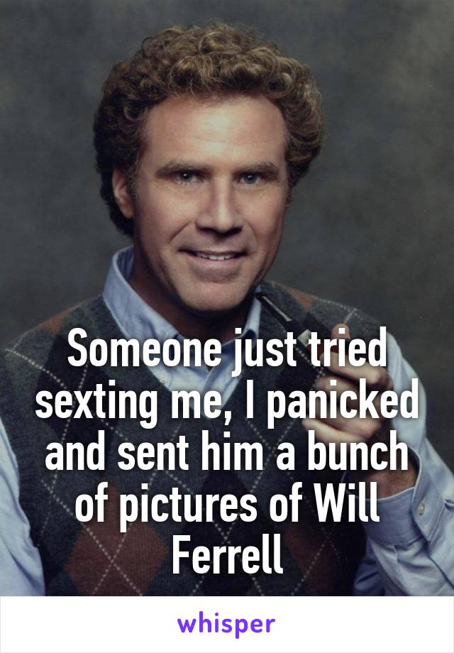 




Someone just tried sexting me, I panicked and sent him a bunch of pictures of Will Ferrell
