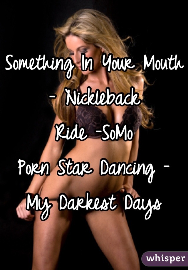 Something In Your Mouth - Nickleback
Ride -SoMo
Porn Star Dancing - My Darkest Days