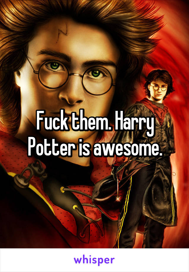 Fuck them. Harry Potter is awesome.