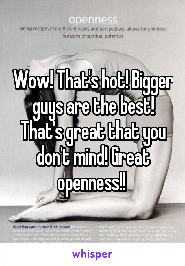 Wow! That's hot! Bigger guys are the best! That's great that you don't mind! Great openness!! 