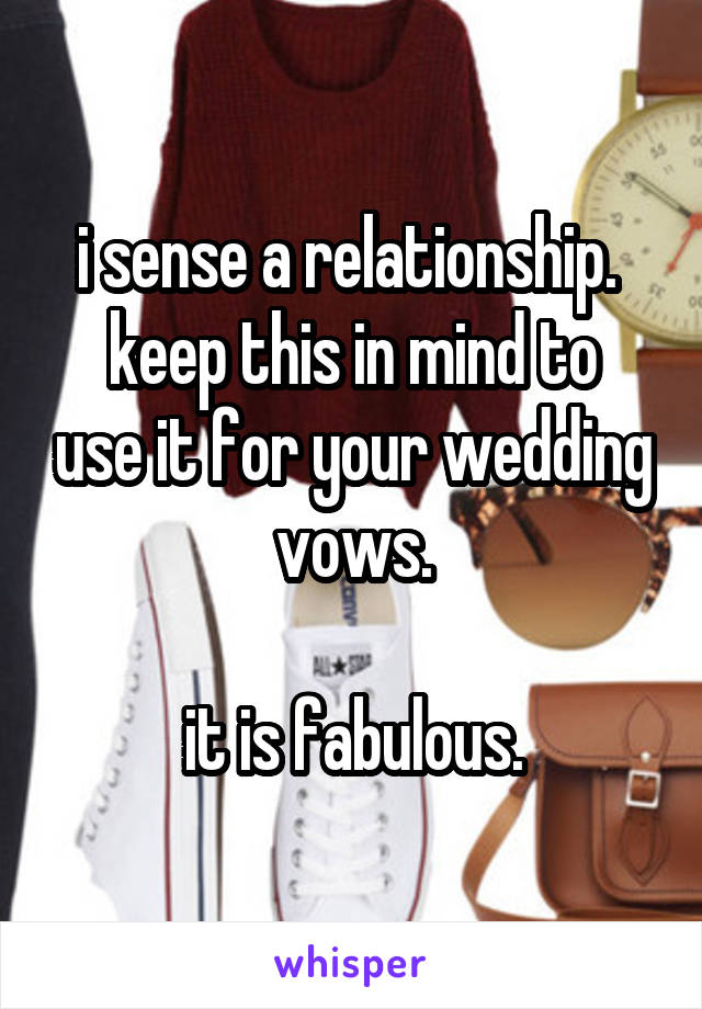 i sense a relationship. 
keep this in mind to use it for your wedding vows.

it is fabulous.