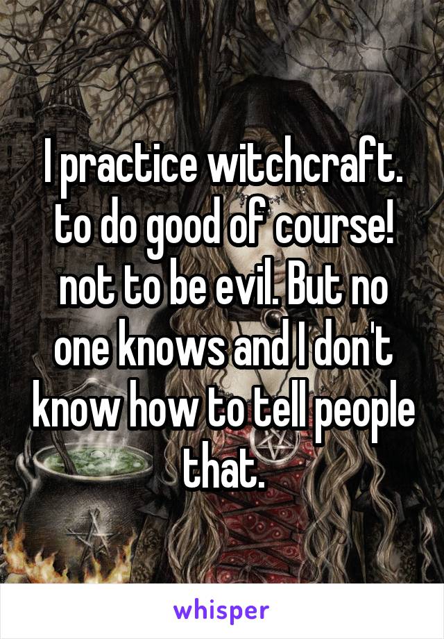 I practice witchcraft. to do good of course! not to be evil. But no one knows and I don't know how to tell people that.