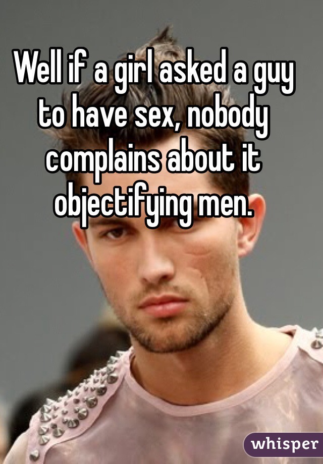 Well if a girl asked a guy to have sex, nobody complains about it objectifying men. 
