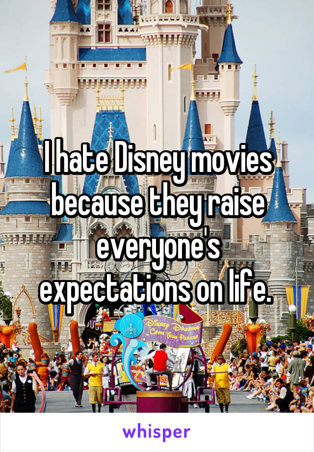 I hate Disney movies because they raise everyone's expectations on life. 