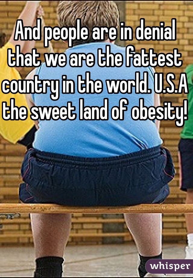 And people are in denial that we are the fattest country in the world. U.S.A the sweet land of obesity!