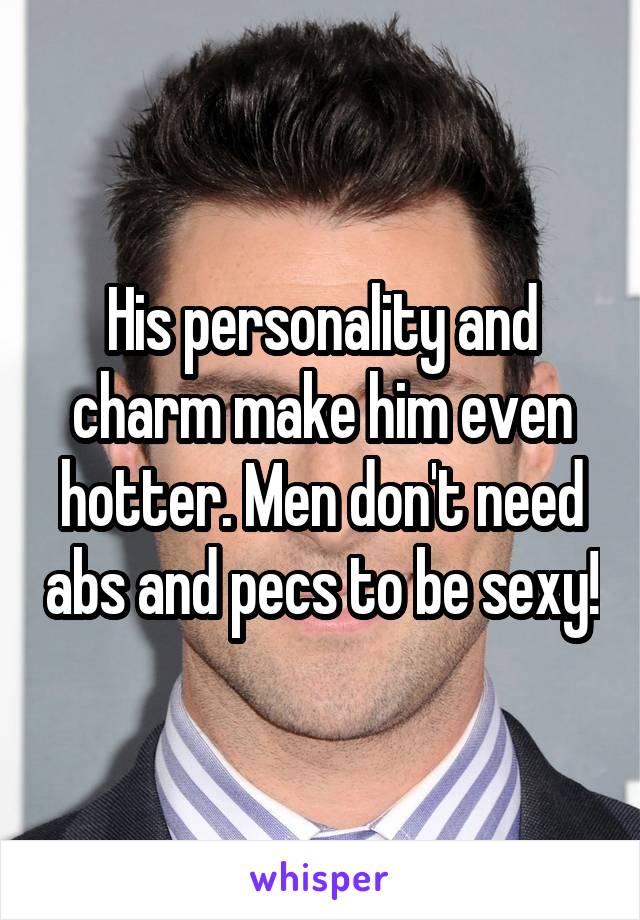 His personality and charm make him even hotter. Men don't need abs and pecs to be sexy!
