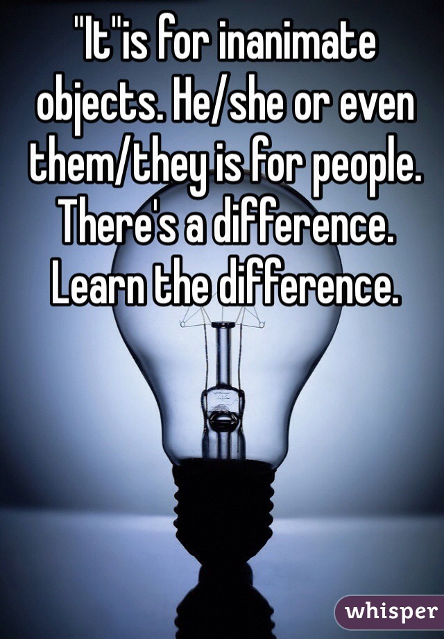"It"is for inanimate objects. He/she or even them/they is for people. There's a difference. Learn the difference. 
