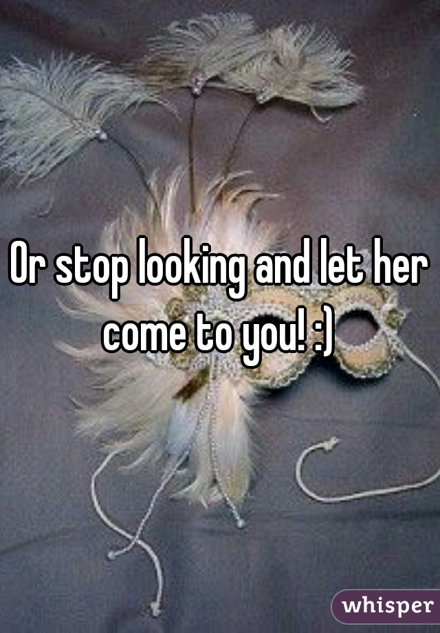 Or stop looking and let her come to you! :) 