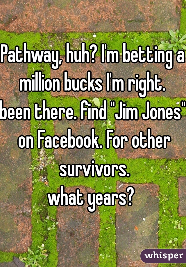 Pathway, huh? I'm betting a million bucks I'm right. 
been there. find "Jim Jones" on Facebook. For other survivors.
what years? 
