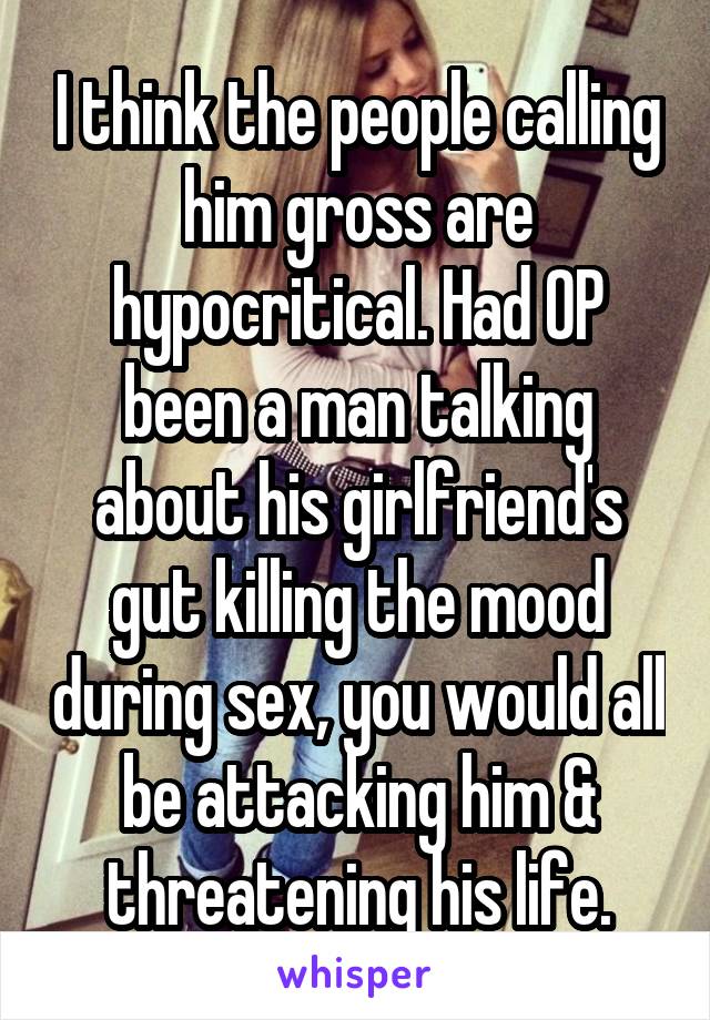 I think the people calling him gross are hypocritical. Had OP been a man talking about his girlfriend's gut killing the mood during sex, you would all be attacking him & threatening his life.