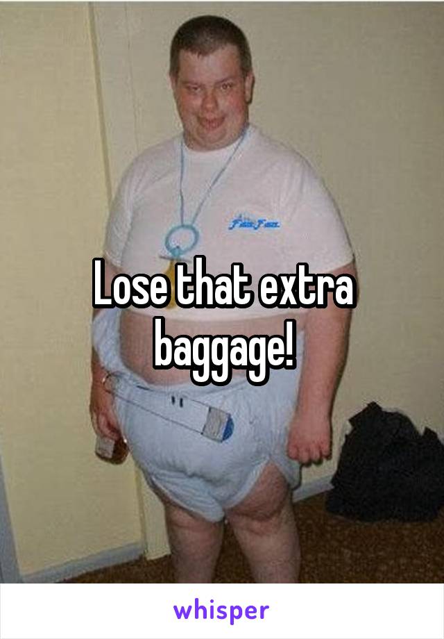 Lose that extra baggage!