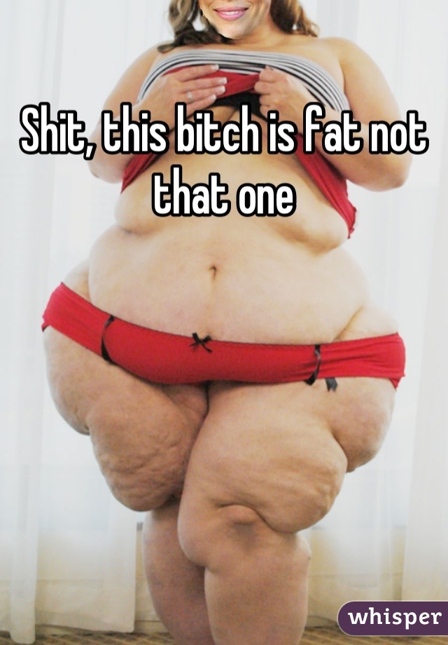 Shit, this bitch is fat not that one