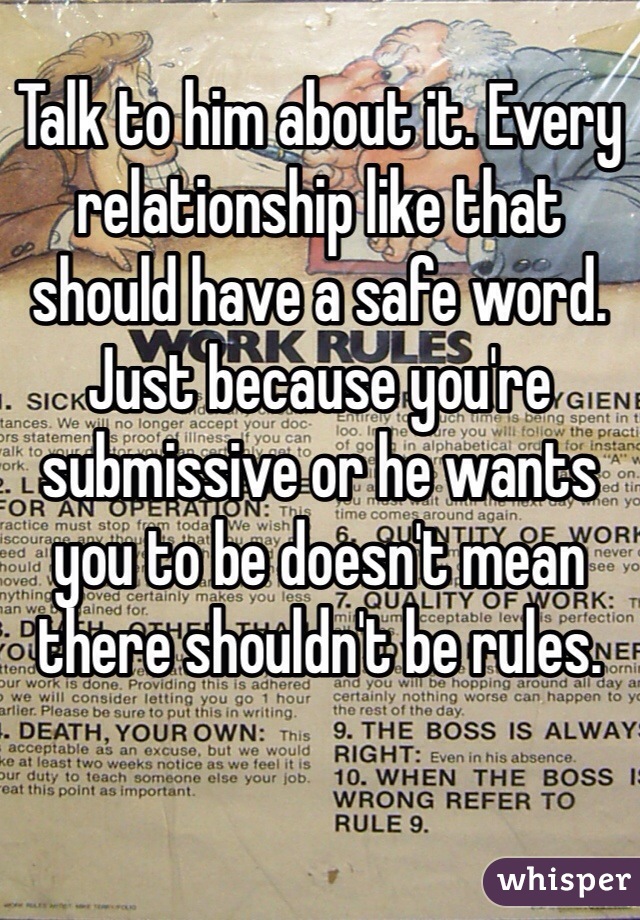 Talk to him about it. Every relationship like that should have a safe word. 
Just because you're submissive or he wants you to be doesn't mean there shouldn't be rules. 