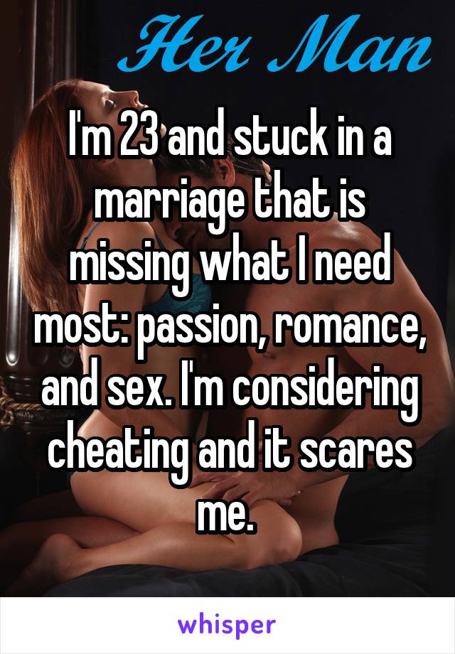 I'm 23 and stuck in a marriage that is missing what I need most: passion, romance, and sex. I'm considering cheating and it scares me. 