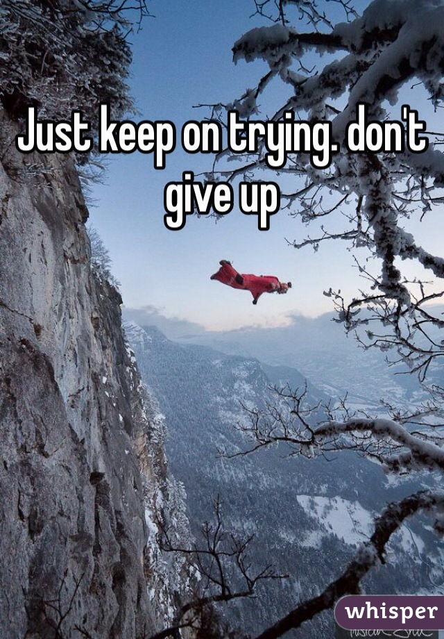 Just keep on trying. don't give up
