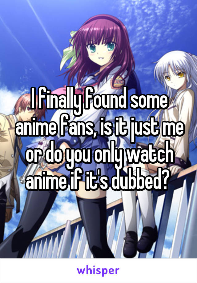 I finally found some anime fans, is it just me or do you only watch anime if it's dubbed? 