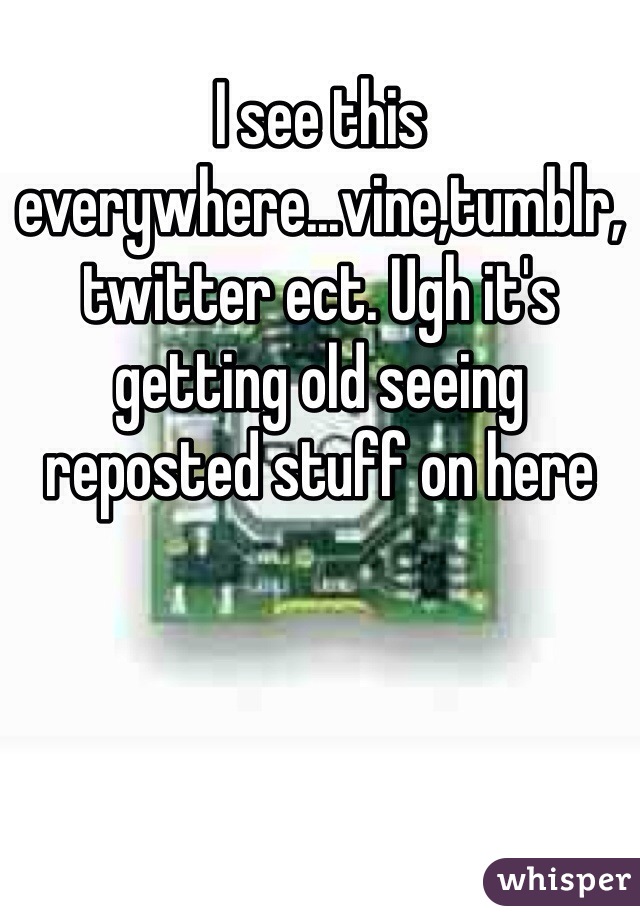 I see this everywhere...vine,tumblr,twitter ect. Ugh it's getting old seeing reposted stuff on here