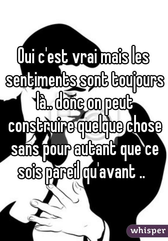 Oui c'est vrai mais les sentiments sont toujours là.. donc on peut construire quelque chose sans pour autant que ce sois pareil qu'avant ..  