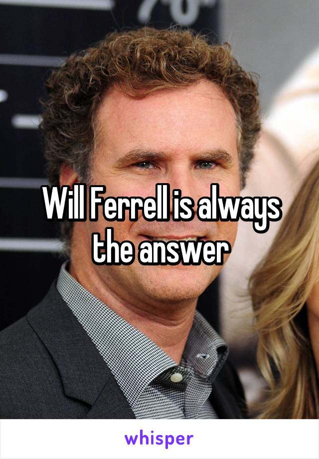 Will Ferrell is always the answer