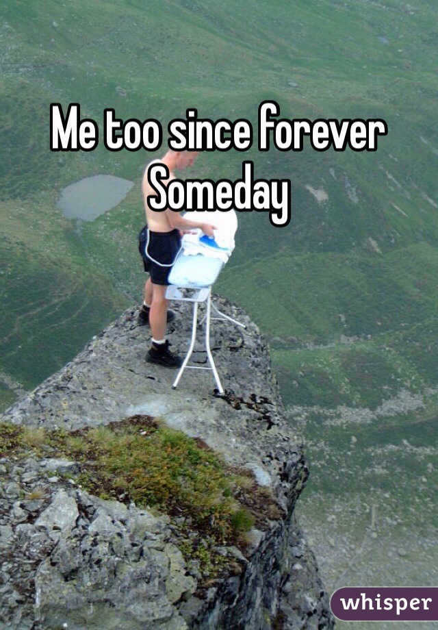 Me too since forever 
Someday