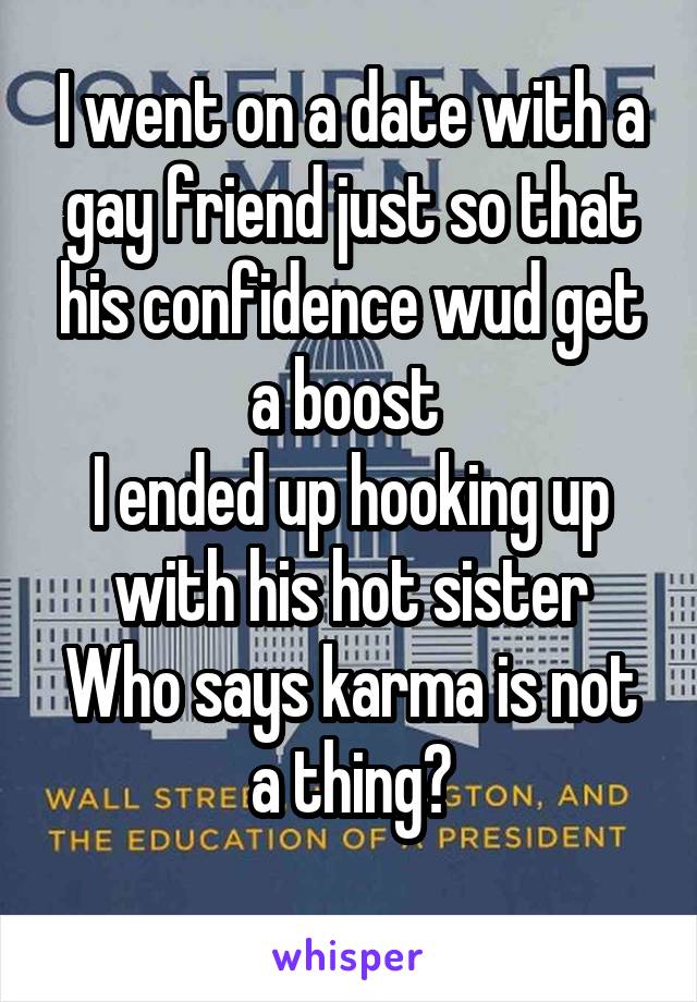 I went on a date with a gay friend just so that his confidence wud get a boost 
I ended up hooking up with his hot sister
Who says karma is not a thing?
