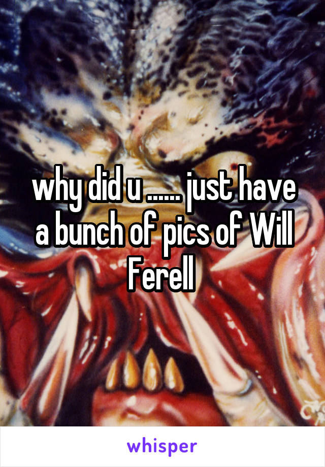 why did u ...... just have a bunch of pics of Will Ferell 