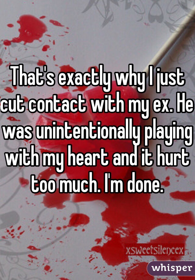That's exactly why I just cut contact with my ex. He was unintentionally playing with my heart and it hurt too much. I'm done.