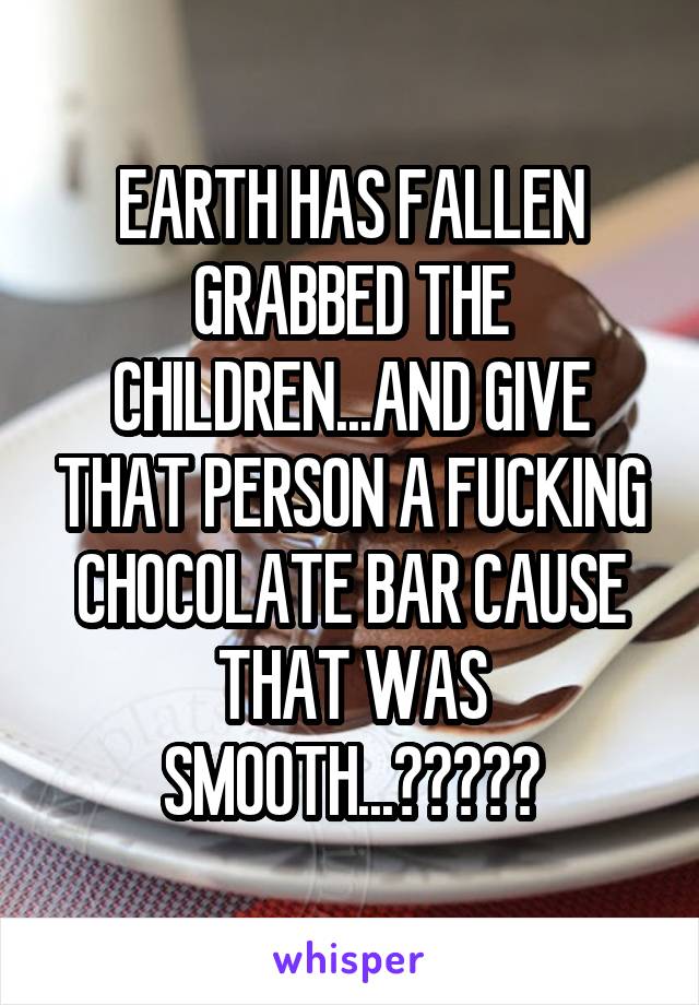 EARTH HAS FALLEN GRABBED THE CHILDREN...AND GIVE THAT PERSON A FUCKING CHOCOLATE BAR CAUSE THAT WAS SMOOTH...😯😂😂😂😂
