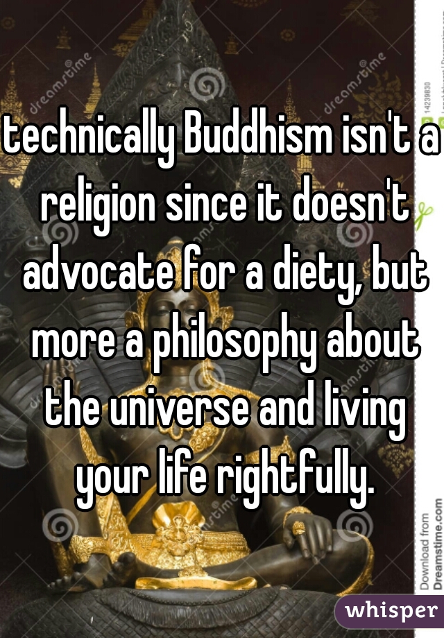 technically Buddhism isn't a religion since it doesn't advocate for a diety, but more a philosophy about the universe and living your life rightfully.