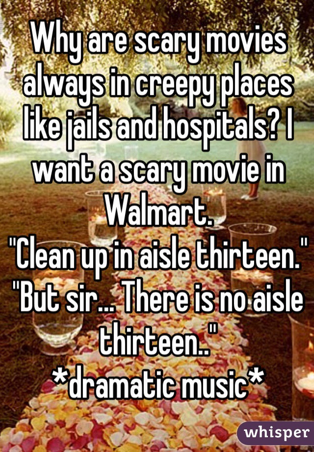 Why are scary movies always in creepy places like jails and hospitals? I want a scary movie in Walmart.
"Clean up in aisle thirteen."
"But sir... There is no aisle thirteen.."
*dramatic music*