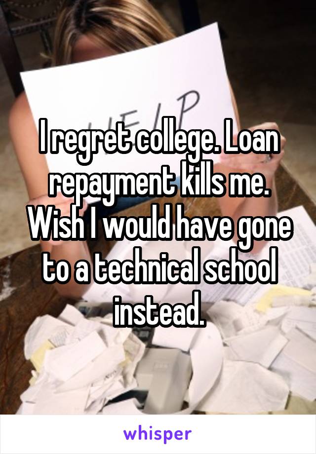 I regret college. Loan repayment kills me. Wish I would have gone to a technical school instead.