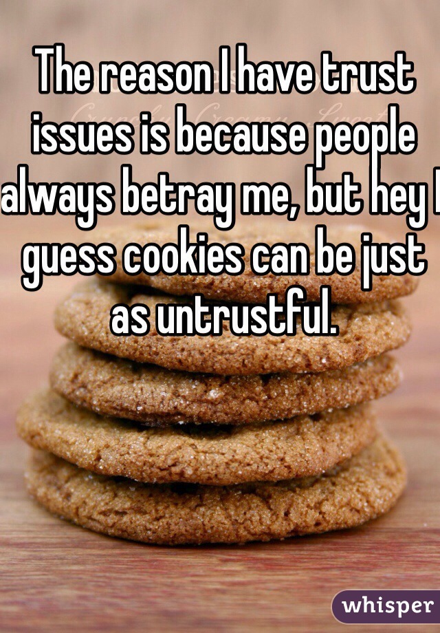 The reason I have trust issues is because people always betray me, but hey I guess cookies can be just as untrustful.