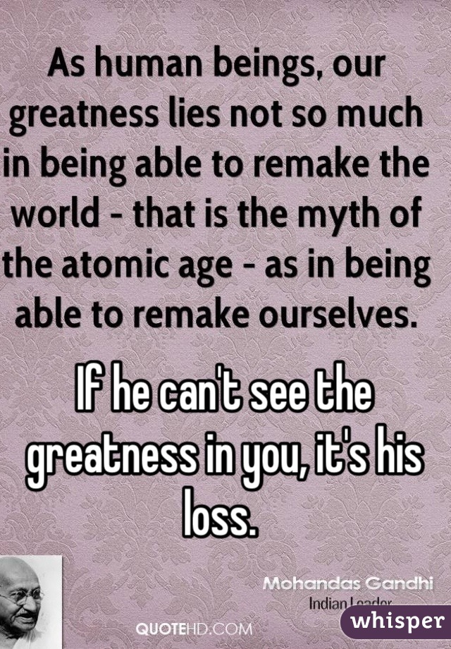 If he can't see the greatness in you, it's his loss. 